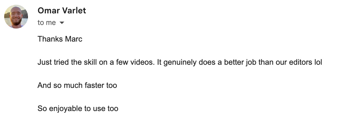 Email from Omar Varlet: Just tried the skill on a few videos. It genuinely does a better job than our editors lol. And so much faster too. So enjoyable to use too.