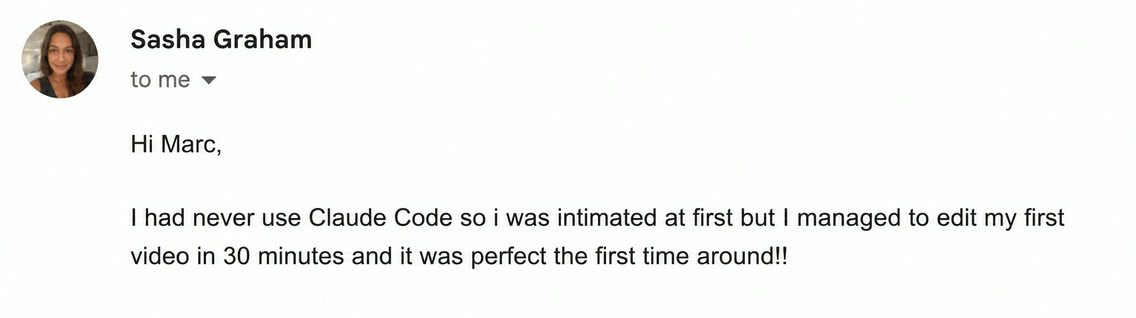 Email from Sasha Graham: I had never use Claude Code so i was intimated at first but I managed to edit my first video in 30 minutes and it was perfect the first time around!!