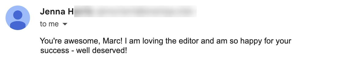 Email from Jenna H: You're awesome, Marc! I am loving the editor and am so happy for your success - well deserved!