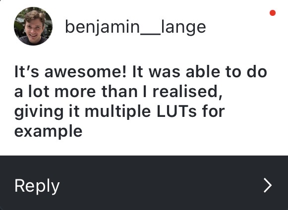 Reply: It's awesome! It was able to do a lot more than I realised, giving it multiple LUTs for example.