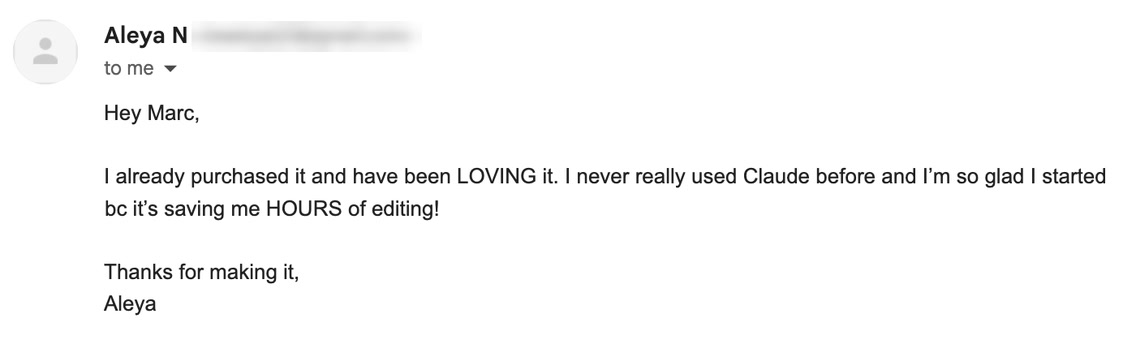Email from Aleya N: I already purchased it and have been LOVING it. I never really used Claude before and I'm so glad I started bc it's saving me HOURS of editing! Thanks for making it.
